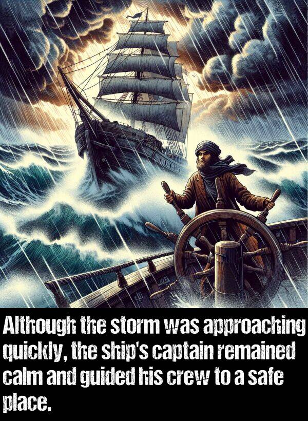 quickly: Although the storm was approaching quickly, the ship's captain remained calm and guided his crew to a safe place.