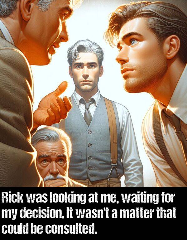 looking: Rick was looking at me, waiting for my decision. It wasn't a matter that could be consulted.
