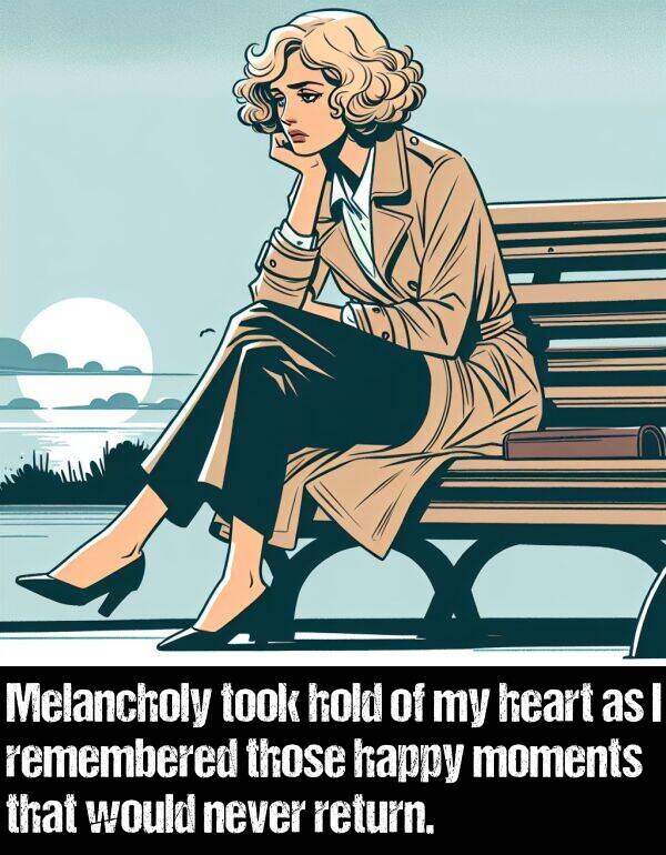 heart: Melancholy took hold of my heart as I remembered those happy moments that would never return.