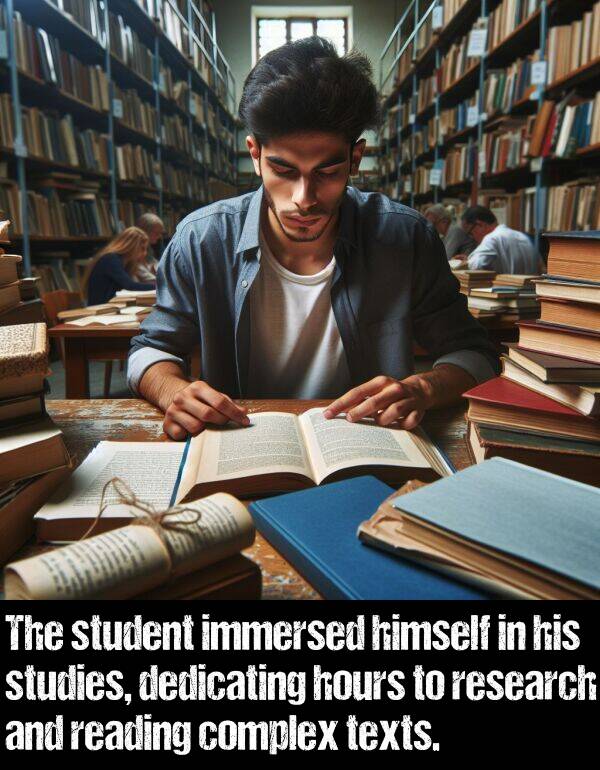 texts: The student immersed himself in his studies, dedicating hours to research and reading complex texts.