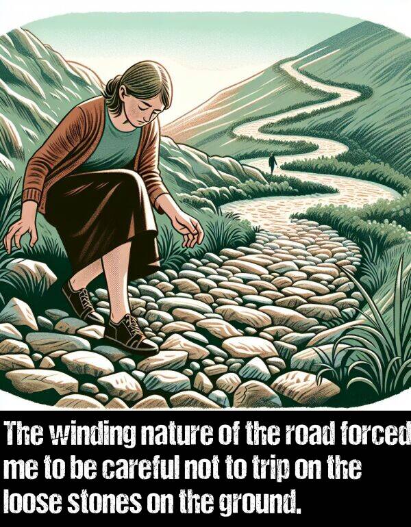 forced: The winding nature of the road forced me to be careful not to trip on the loose stones on the ground.