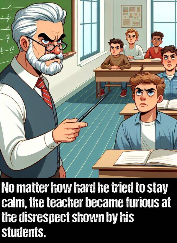 hard: No matter how hard he tried to stay calm, the teacher became furious at the disrespect shown by his students.