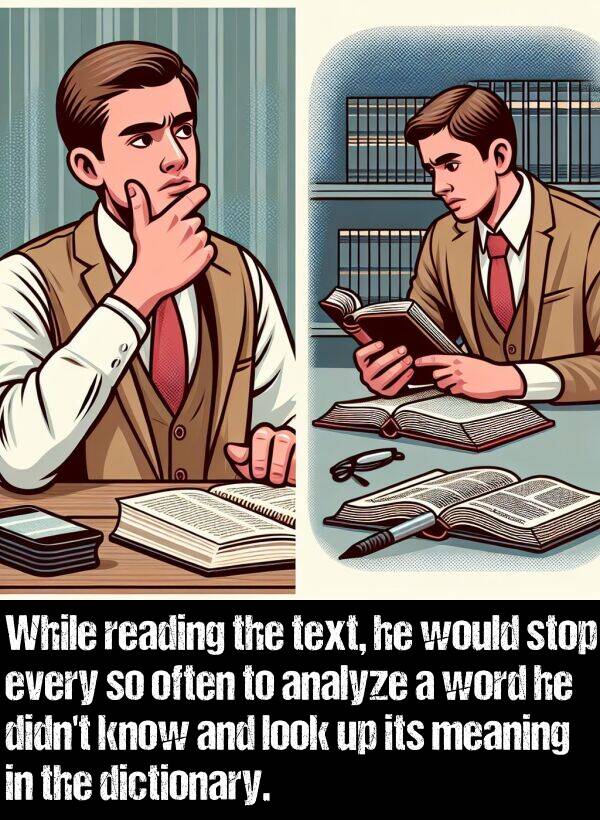 look: While reading the text, he would stop every so often to analyze a word he didn't know and look up its meaning in the dictionary.