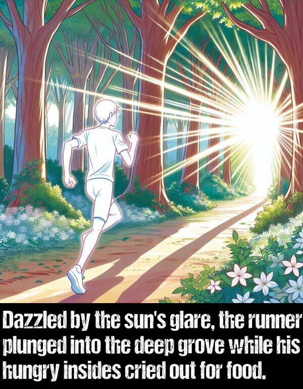 while: Dazzled by the sun's glare, the runner plunged into the deep grove while his hungry insides cried out for food.