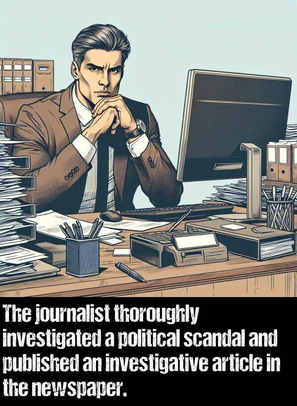 newspaper: The journalist thoroughly investigated a political scandal and published an investigative article in the newspaper.