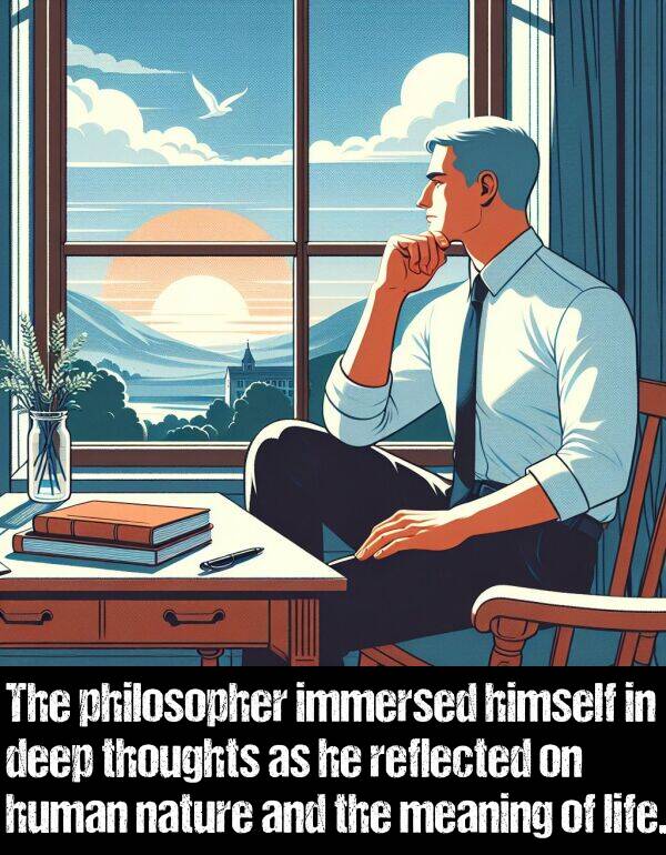 meaning: The philosopher immersed himself in deep thoughts as he reflected on human nature and the meaning of life.