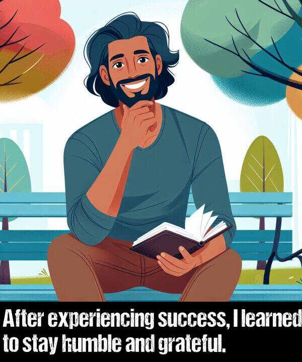 learned: After experiencing success, I learned to stay humble and grateful.
