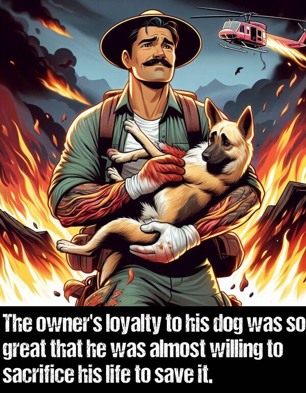 loyalty: The owner's loyalty to his dog was so great that he was almost willing to sacrifice his life to save it.