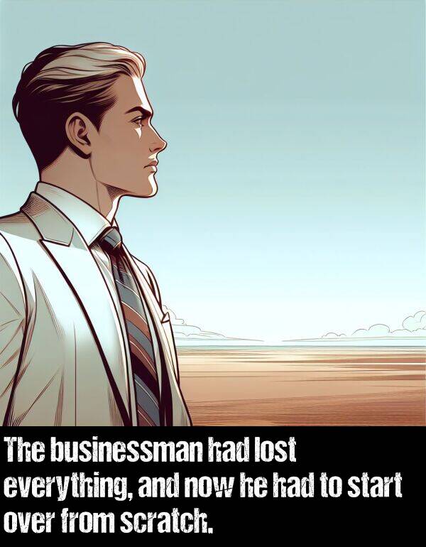 scratch: The businessman had lost everything, and now he had to start over from scratch.
