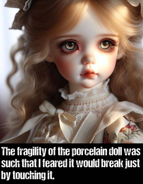 break: The fragility of the porcelain doll was such that I feared it would break just by touching it.