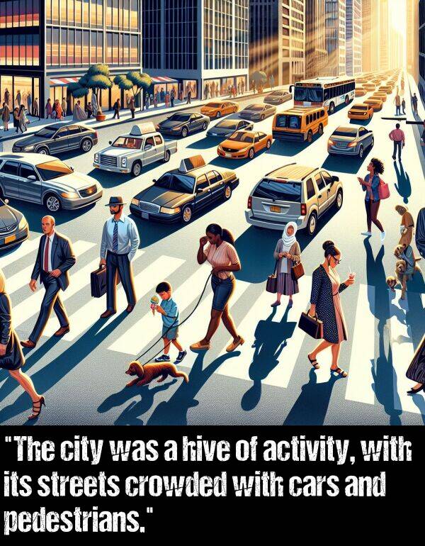 activity: "The city was a hive of activity, with its streets crowded with cars and pedestrians."