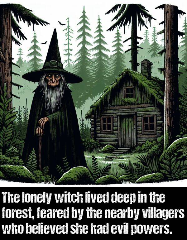 believed: The lonely witch lived deep in the forest, feared by the nearby villagers who believed she had evil powers.