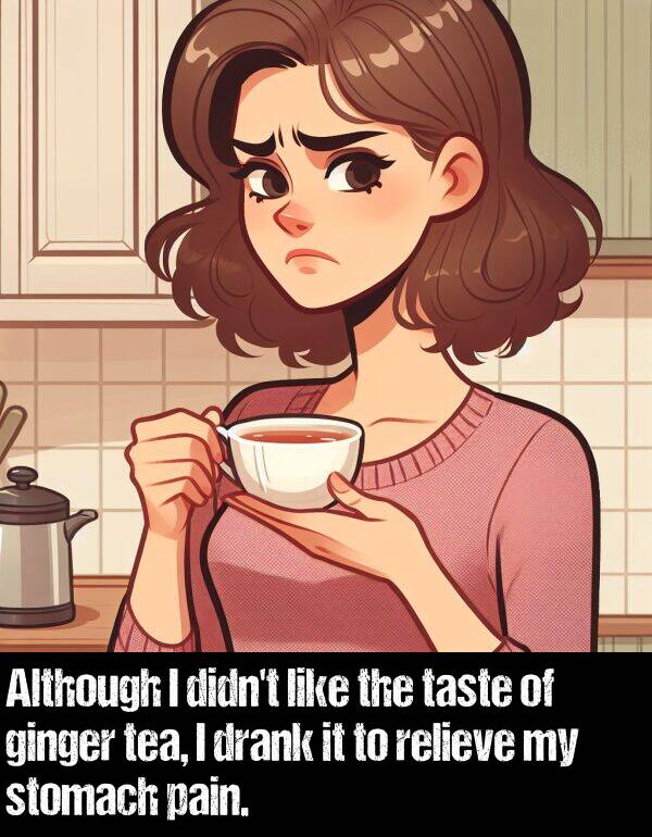 pain: Although I didn't like the taste of ginger tea, I drank it to relieve my stomach pain.