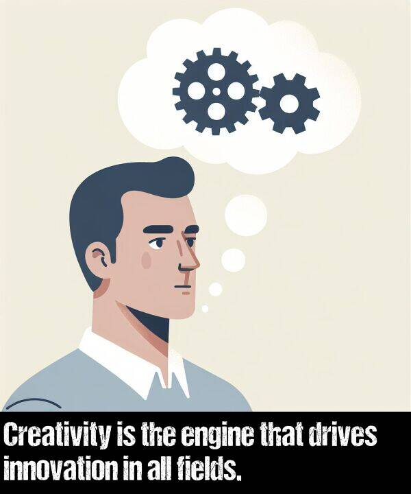 fields: Creativity is the engine that drives innovation in all fields.