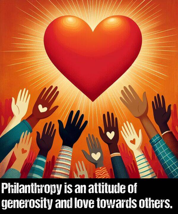 generosity: Philanthropy is an attitude of generosity and love towards others.