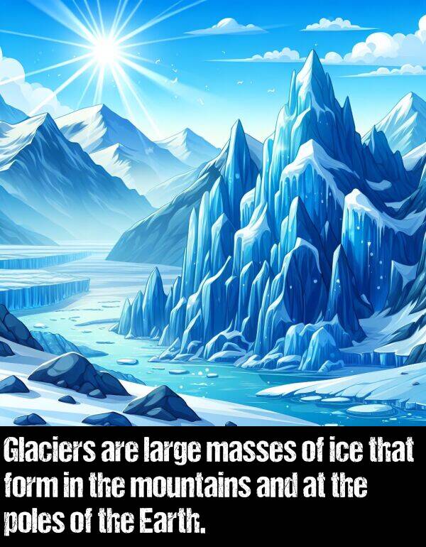large: Glaciers are large masses of ice that form in the mountains and at the poles of the Earth.