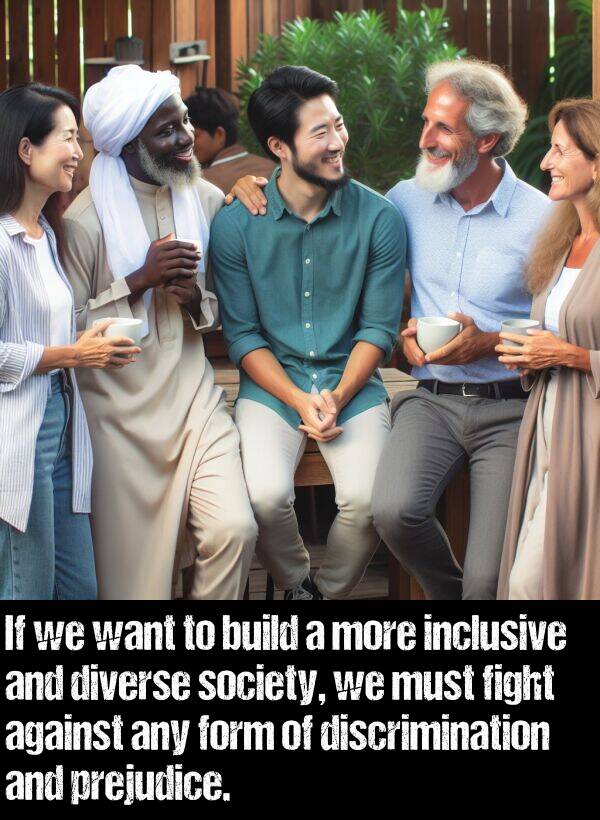 fight: If we want to build a more inclusive and diverse society, we must fight against any form of discrimination and prejudice.