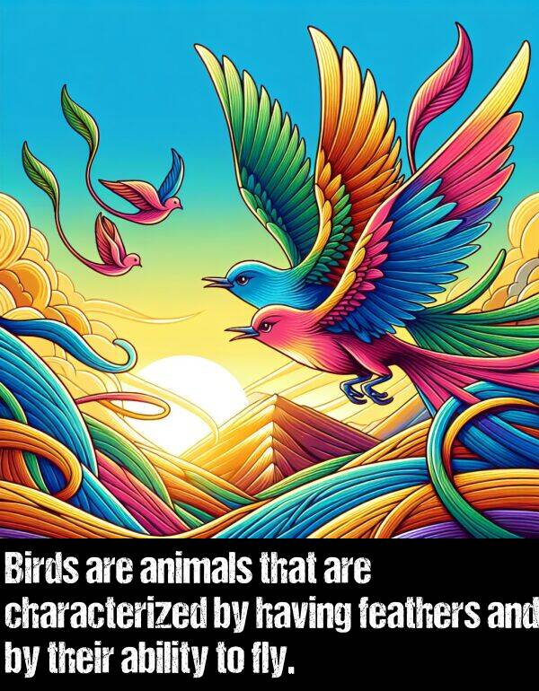 ability: Birds are animals that are characterized by having feathers and by their ability to fly.