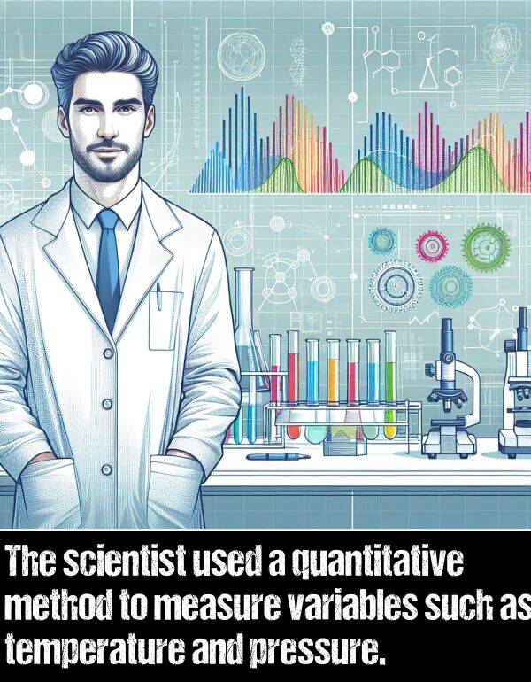 temperature: The scientist used a quantitative method to measure variables such as temperature and pressure.