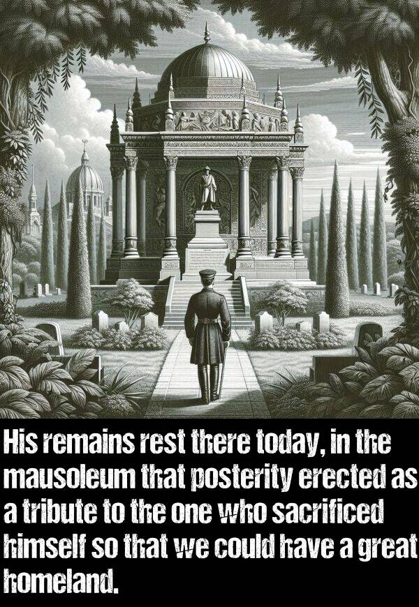 sacrificed: His remains rest there today, in the mausoleum that posterity erected as a tribute to the one who sacrificed himself so that we could have a great homeland.