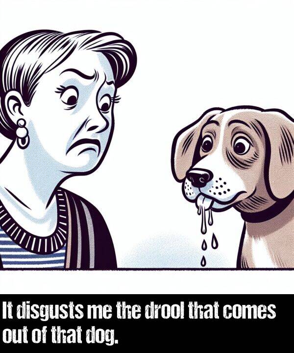 dog: It disgusts me the drool that comes out of that dog.