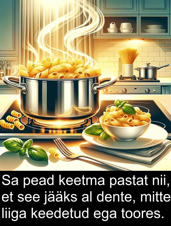 dente: Sa pead keetma pastat nii, et see jääks al dente, mitte liiga keedetud ega toores.