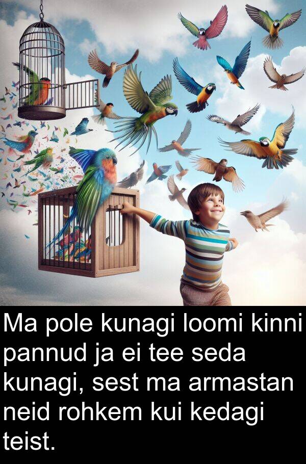 kunagi: Ma pole kunagi loomi kinni pannud ja ei tee seda kunagi, sest ma armastan neid rohkem kui kedagi teist.