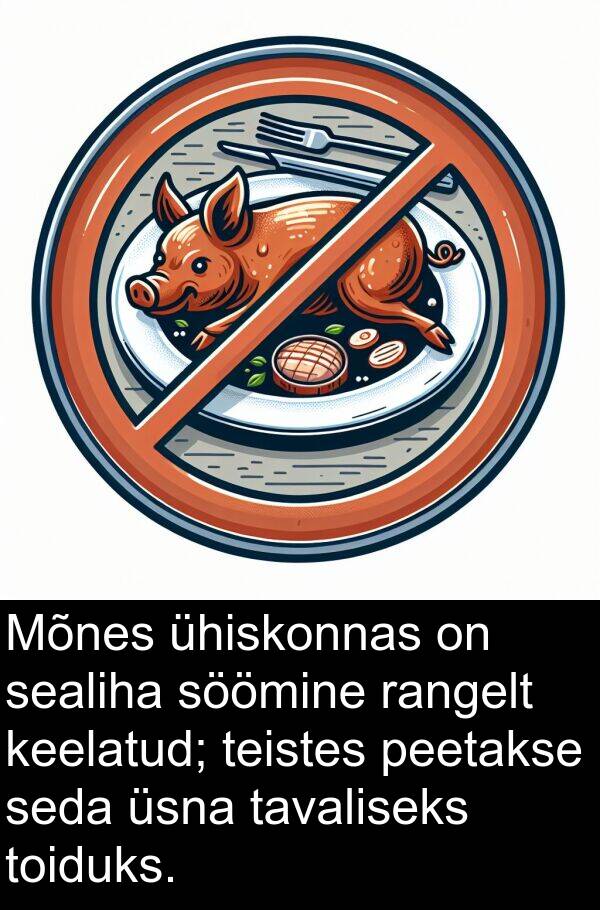 toiduks: Mõnes ühiskonnas on sealiha söömine rangelt keelatud; teistes peetakse seda üsna tavaliseks toiduks.