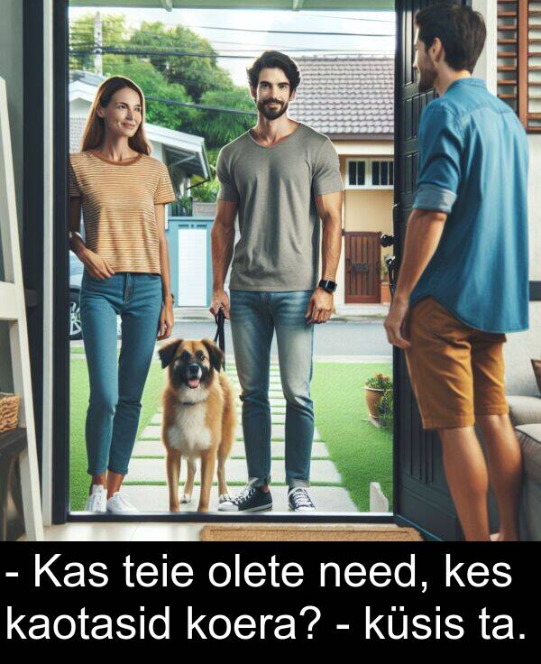 koera: - Kas teie olete need, kes kaotasid koera? - küsis ta.