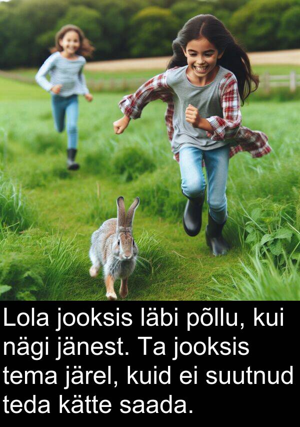 läbi: Lola jooksis läbi põllu, kui nägi jänest. Ta jooksis tema järel, kuid ei suutnud teda kätte saada.