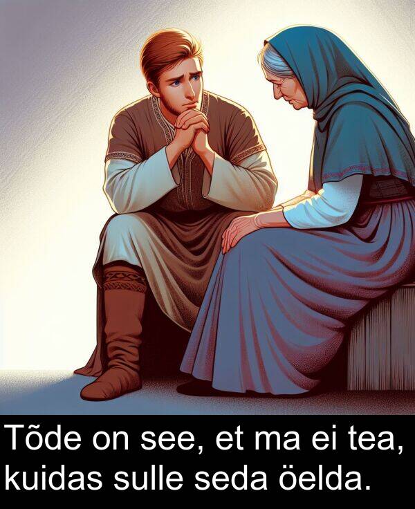 sulle: Tõde on see, et ma ei tea, kuidas sulle seda öelda.