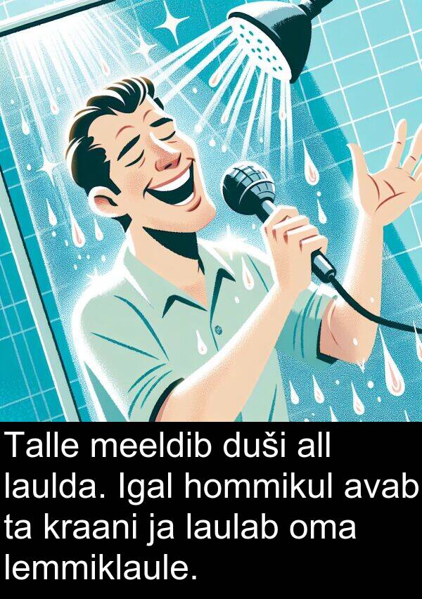 duši: Talle meeldib duši all laulda. Igal hommikul avab ta kraani ja laulab oma lemmiklaule.