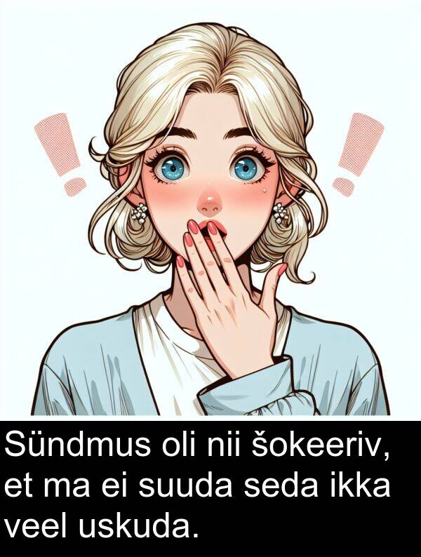 uskuda: Sündmus oli nii šokeeriv, et ma ei suuda seda ikka veel uskuda.