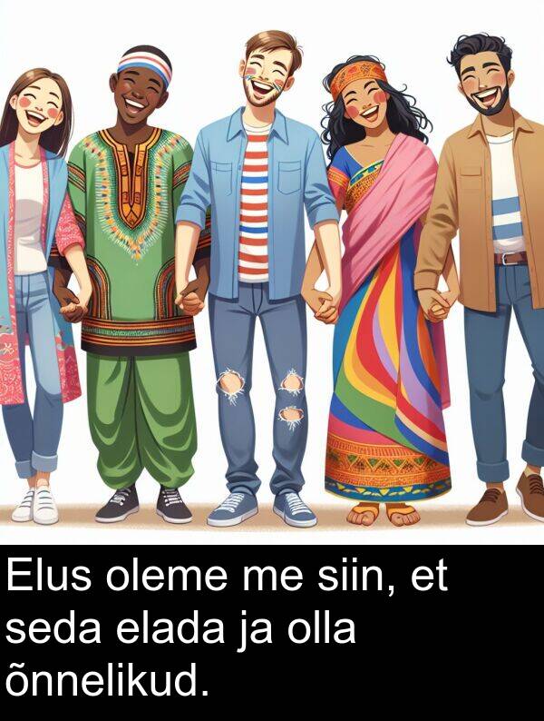 oleme: Elus oleme me siin, et seda elada ja olla õnnelikud.