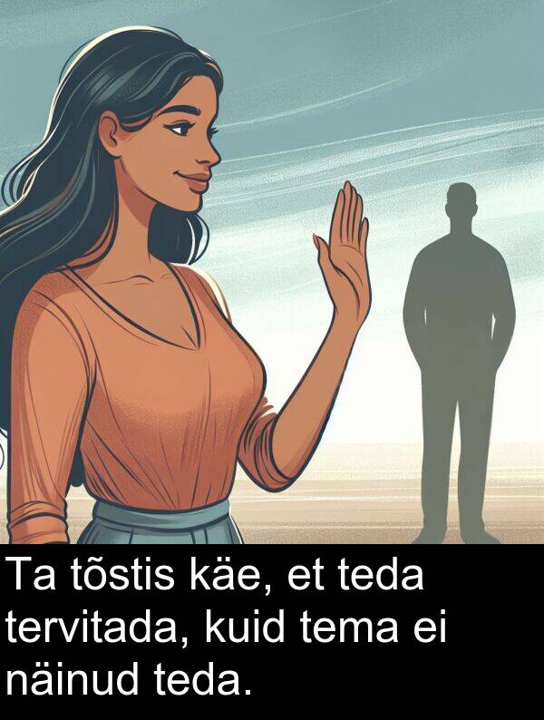käe: Ta tõstis käe, et teda tervitada, kuid tema ei näinud teda.