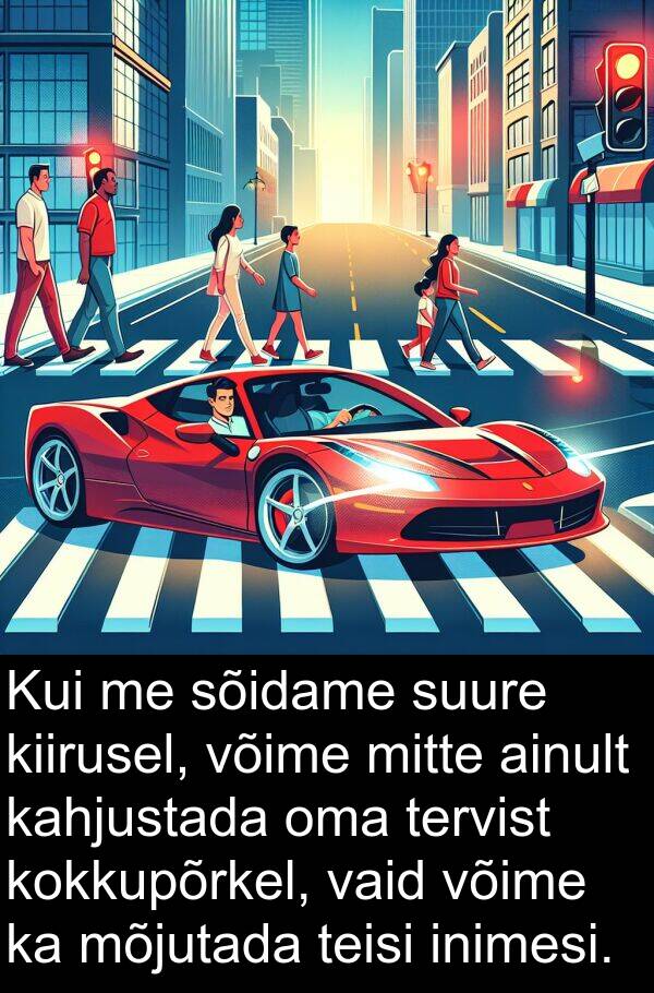 suure: Kui me sõidame suure kiirusel, võime mitte ainult kahjustada oma tervist kokkupõrkel, vaid võime ka mõjutada teisi inimesi.
