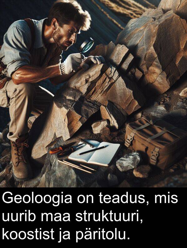 uurib: Geoloogia on teadus, mis uurib maa struktuuri, koostist ja päritolu.