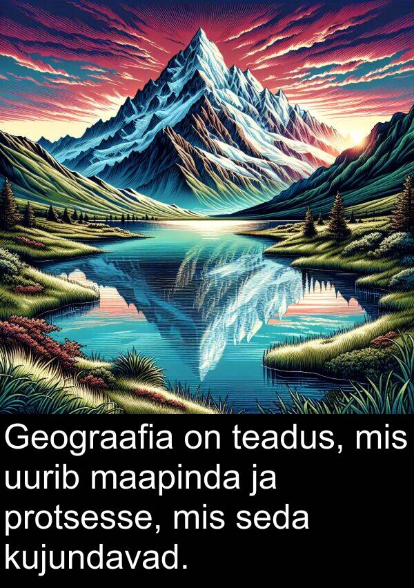 uurib: Geograafia on teadus, mis uurib maapinda ja protsesse, mis seda kujundavad.