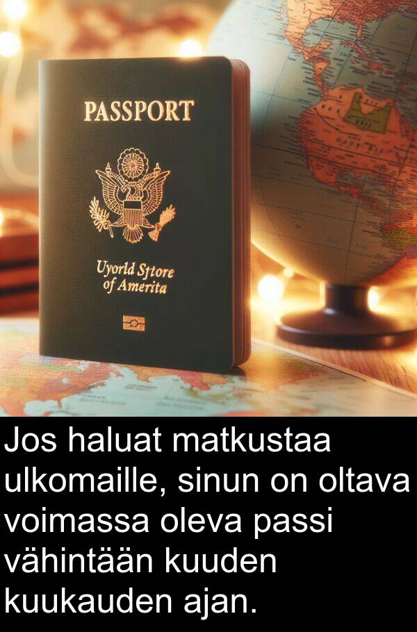 sinun: Jos haluat matkustaa ulkomaille, sinun on oltava voimassa oleva passi vähintään kuuden kuukauden ajan.