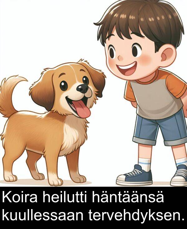 tervehdyksen: Koira heilutti häntäänsä kuullessaan tervehdyksen.