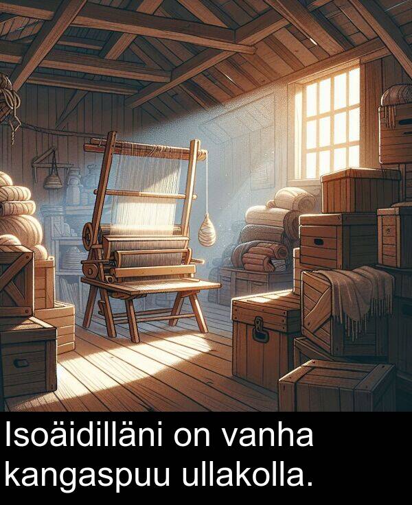 ullakolla: Isoäidilläni on vanha kangaspuu ullakolla.