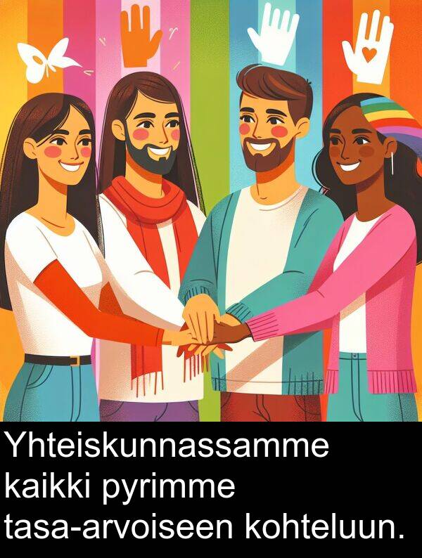 pyrimme: Yhteiskunnassamme kaikki pyrimme tasa-arvoiseen kohteluun.