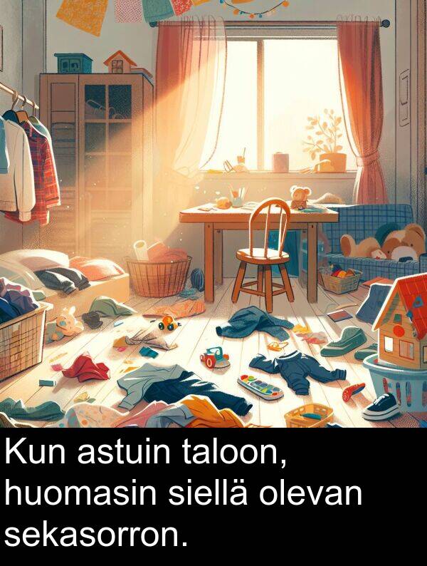 taloon: Kun astuin taloon, huomasin siellä olevan sekasorron.