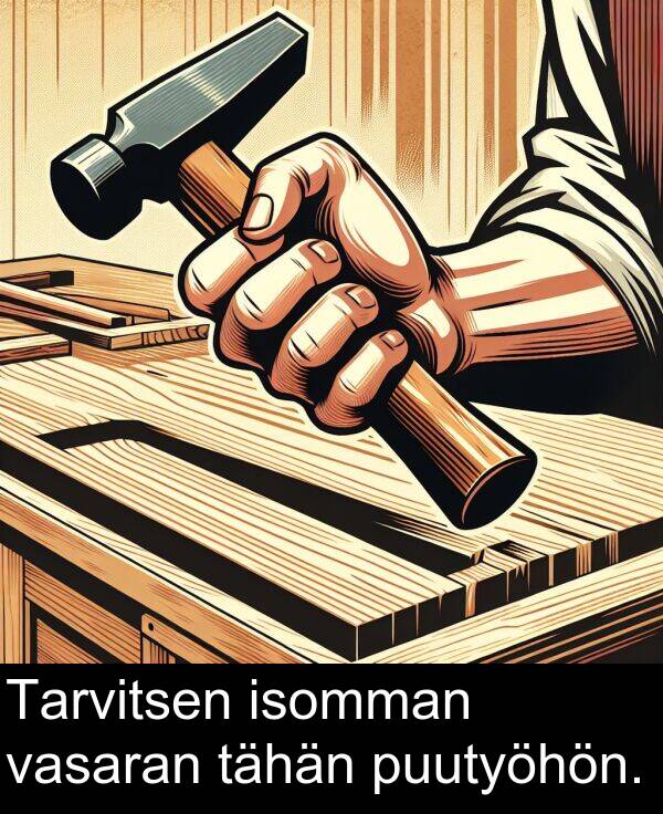 tähän: Tarvitsen isomman vasaran tähän puutyöhön.