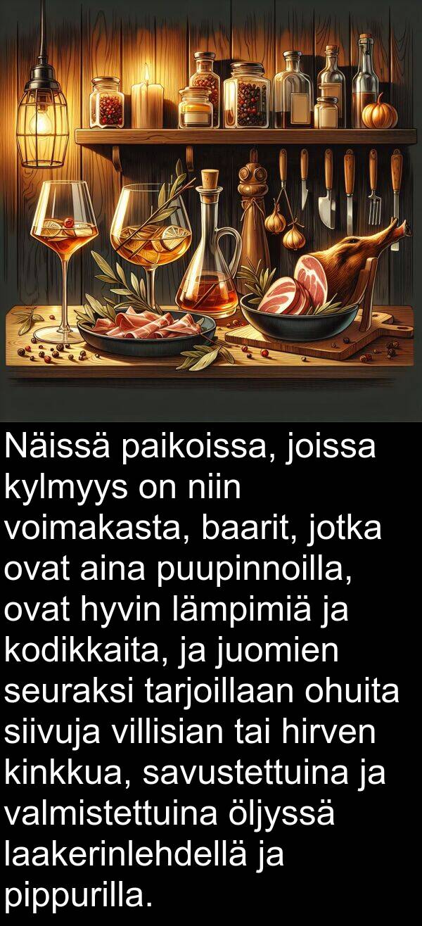 siivuja: Näissä paikoissa, joissa kylmyys on niin voimakasta, baarit, jotka ovat aina puupinnoilla, ovat hyvin lämpimiä ja kodikkaita, ja juomien seuraksi tarjoillaan ohuita siivuja villisian tai hirven kinkkua, savustettuina ja valmistettuina öljyssä laakerinlehdellä ja pippurilla.