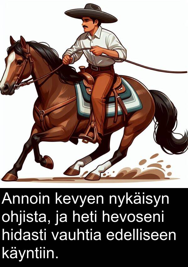 ohjista: Annoin kevyen nykäisyn ohjista, ja heti hevoseni hidasti vauhtia edelliseen käyntiin.