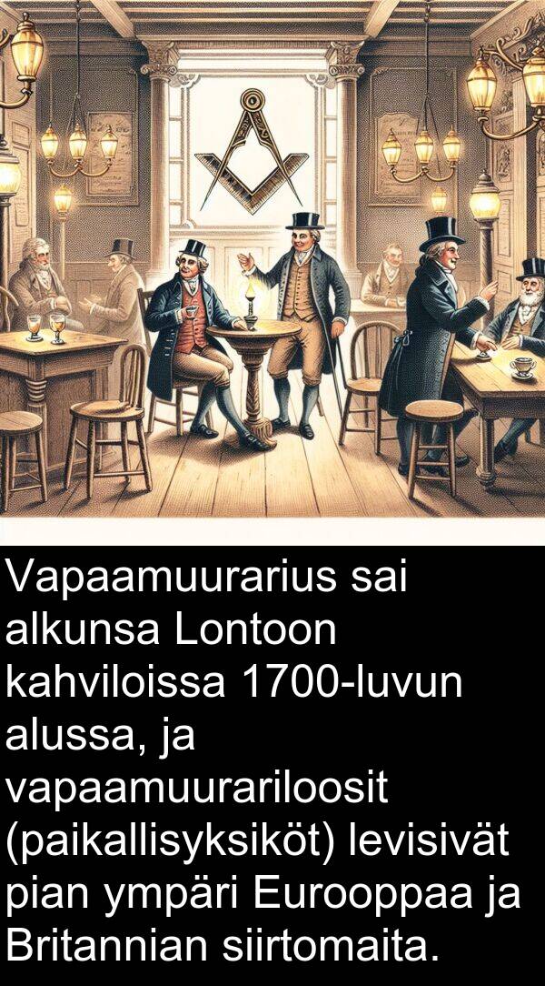 siirtomaita: Vapaamuurarius sai alkunsa Lontoon kahviloissa 1700-luvun alussa, ja vapaamuurariloosit (paikallisyksiköt) levisivät pian ympäri Eurooppaa ja Britannian siirtomaita.