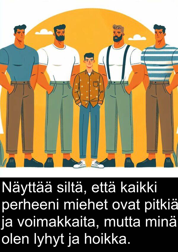 olen: Näyttää siltä, että kaikki perheeni miehet ovat pitkiä ja voimakkaita, mutta minä olen lyhyt ja hoikka.
