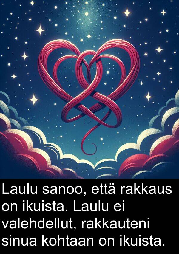 sanoo: Laulu sanoo, että rakkaus on ikuista. Laulu ei valehdellut, rakkauteni sinua kohtaan on ikuista.