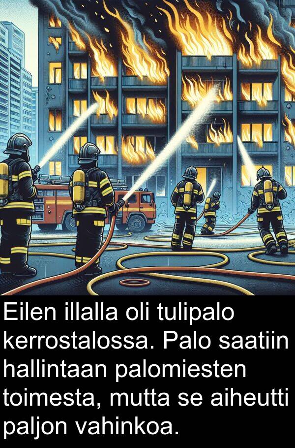 hallintaan: Eilen illalla oli tulipalo kerrostalossa. Palo saatiin hallintaan palomiesten toimesta, mutta se aiheutti paljon vahinkoa.